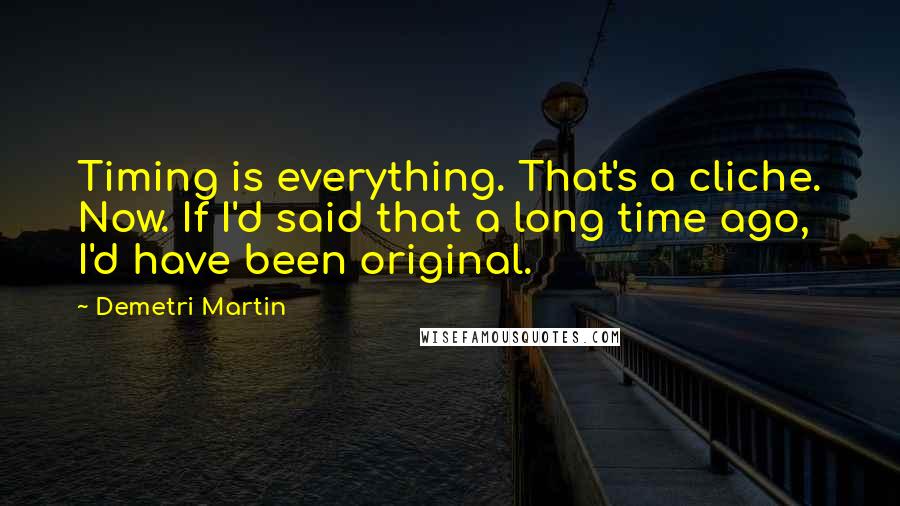 Demetri Martin Quotes: Timing is everything. That's a cliche. Now. If I'd said that a long time ago, I'd have been original.