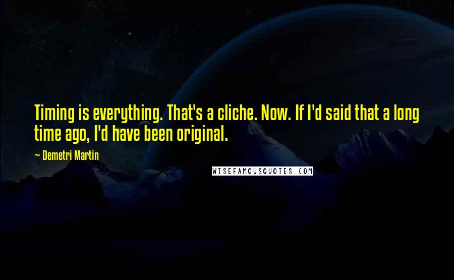 Demetri Martin Quotes: Timing is everything. That's a cliche. Now. If I'd said that a long time ago, I'd have been original.