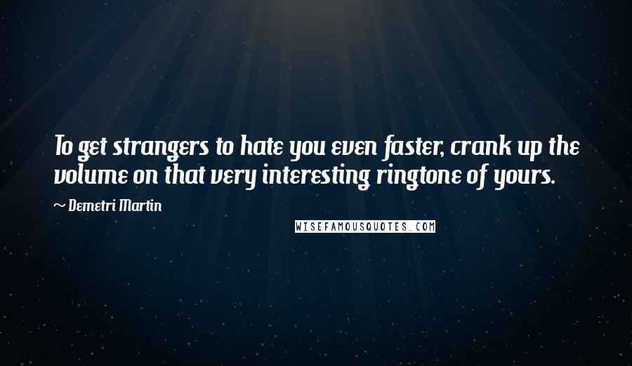 Demetri Martin Quotes: To get strangers to hate you even faster, crank up the volume on that very interesting ringtone of yours.