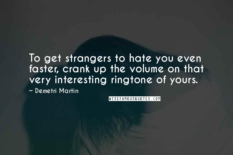 Demetri Martin Quotes: To get strangers to hate you even faster, crank up the volume on that very interesting ringtone of yours.