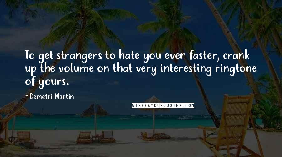 Demetri Martin Quotes: To get strangers to hate you even faster, crank up the volume on that very interesting ringtone of yours.