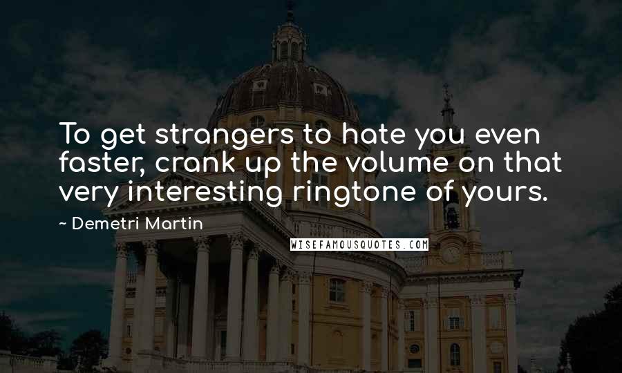 Demetri Martin Quotes: To get strangers to hate you even faster, crank up the volume on that very interesting ringtone of yours.