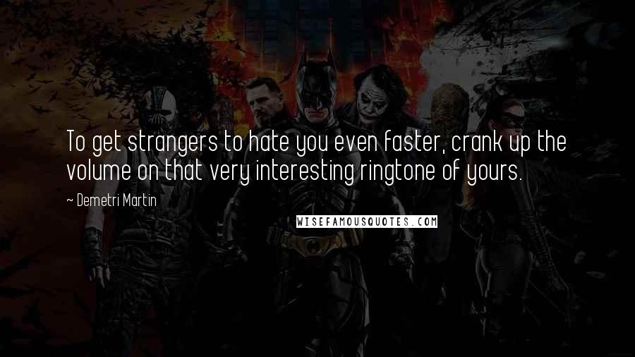 Demetri Martin Quotes: To get strangers to hate you even faster, crank up the volume on that very interesting ringtone of yours.