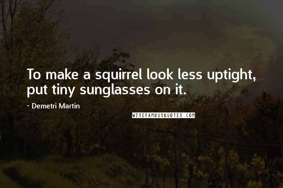 Demetri Martin Quotes: To make a squirrel look less uptight, put tiny sunglasses on it.