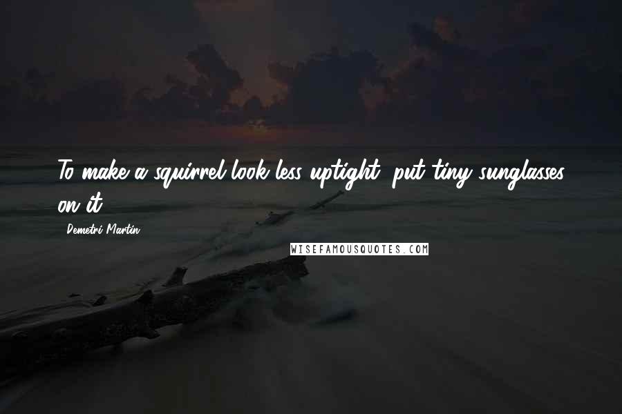 Demetri Martin Quotes: To make a squirrel look less uptight, put tiny sunglasses on it.