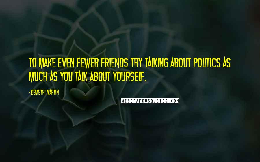 Demetri Martin Quotes: To make even fewer friends try talking about politics as much as you talk about yourself.