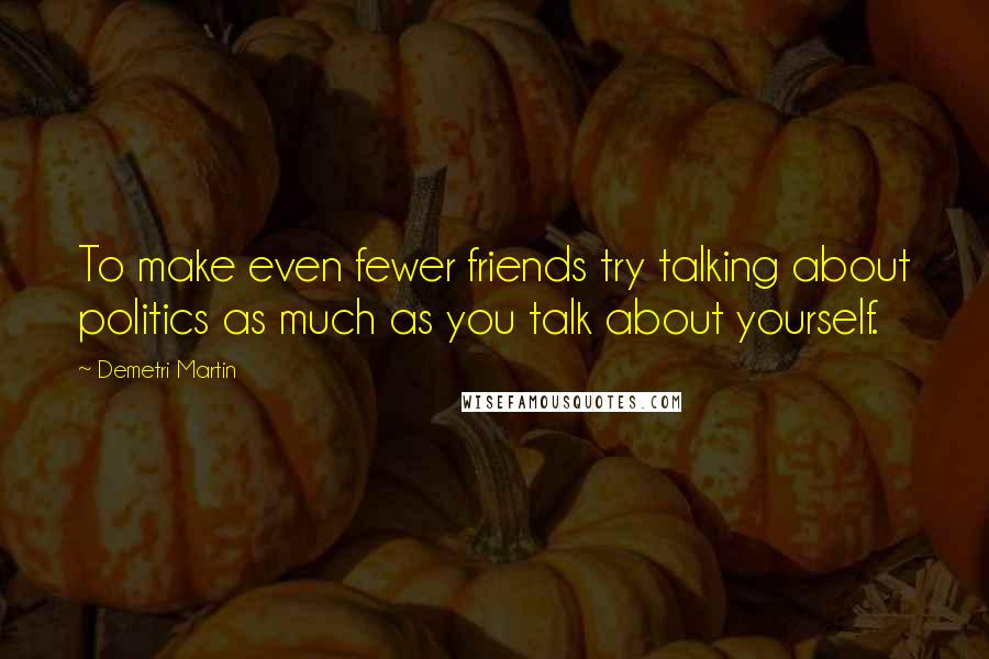 Demetri Martin Quotes: To make even fewer friends try talking about politics as much as you talk about yourself.