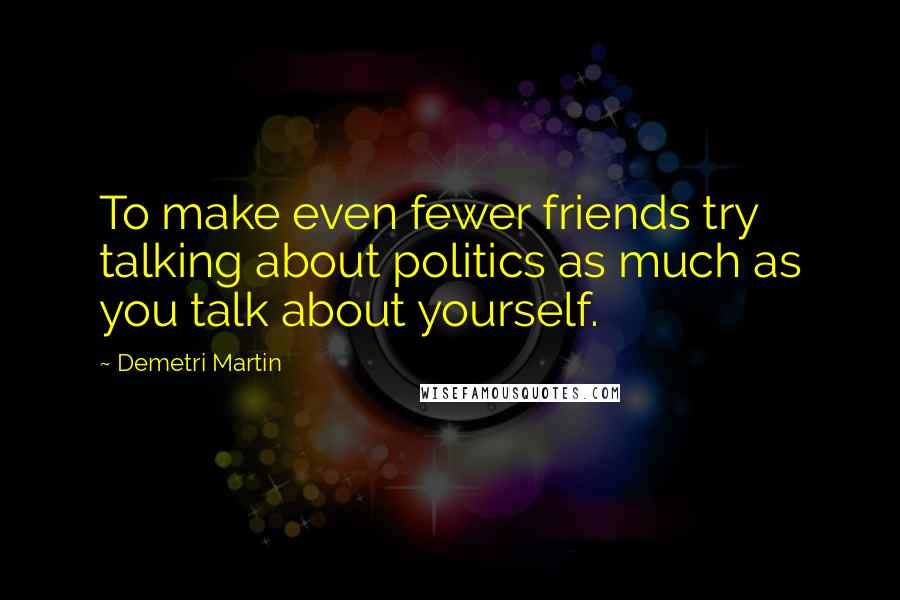 Demetri Martin Quotes: To make even fewer friends try talking about politics as much as you talk about yourself.