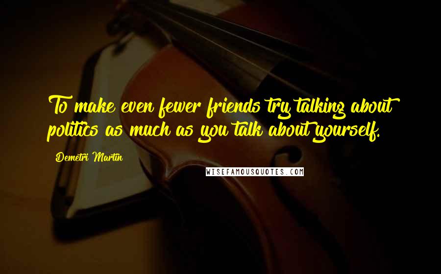 Demetri Martin Quotes: To make even fewer friends try talking about politics as much as you talk about yourself.