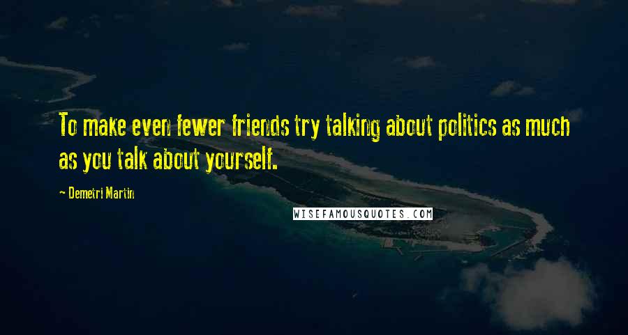 Demetri Martin Quotes: To make even fewer friends try talking about politics as much as you talk about yourself.