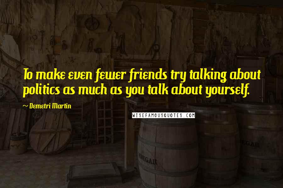 Demetri Martin Quotes: To make even fewer friends try talking about politics as much as you talk about yourself.