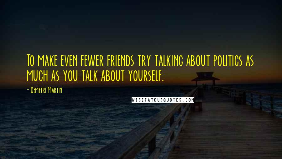 Demetri Martin Quotes: To make even fewer friends try talking about politics as much as you talk about yourself.