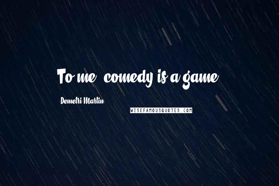 Demetri Martin Quotes: To me, comedy is a game.