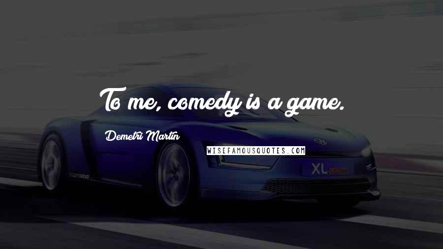 Demetri Martin Quotes: To me, comedy is a game.