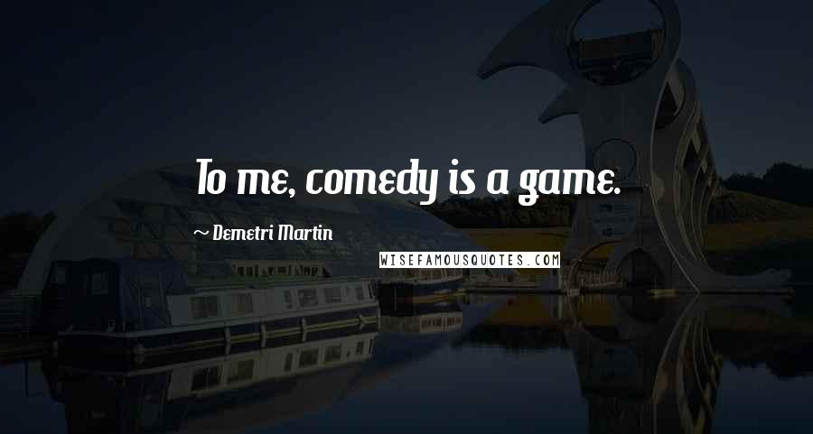 Demetri Martin Quotes: To me, comedy is a game.