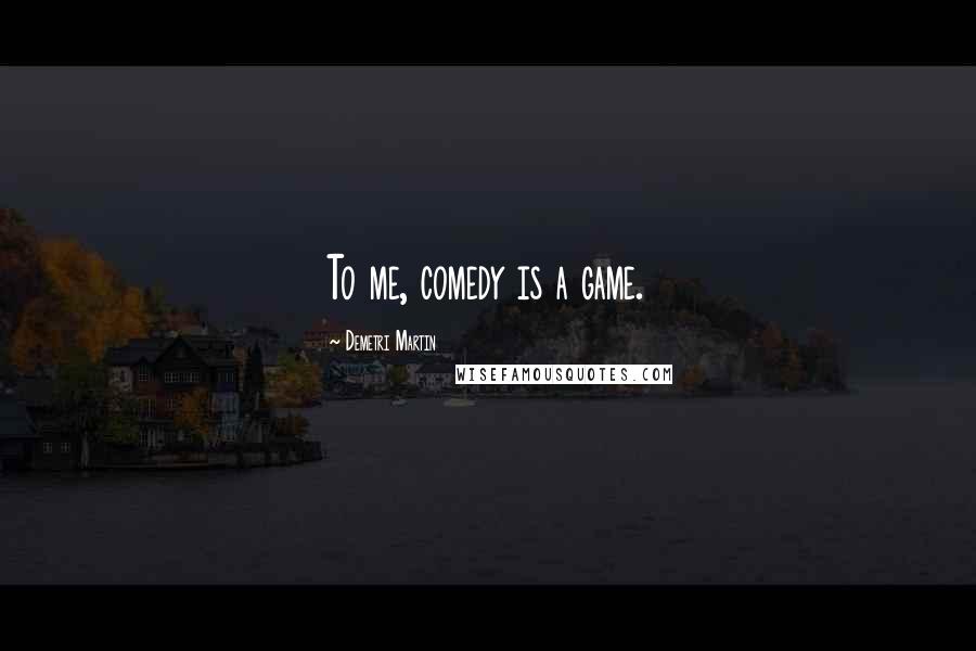 Demetri Martin Quotes: To me, comedy is a game.