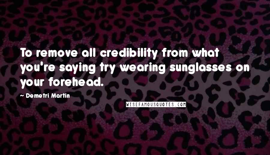 Demetri Martin Quotes: To remove all credibility from what you're saying try wearing sunglasses on your forehead.