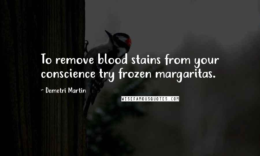 Demetri Martin Quotes: To remove blood stains from your conscience try frozen margaritas.