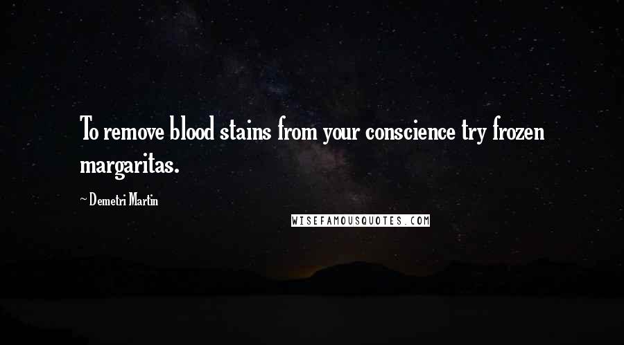 Demetri Martin Quotes: To remove blood stains from your conscience try frozen margaritas.