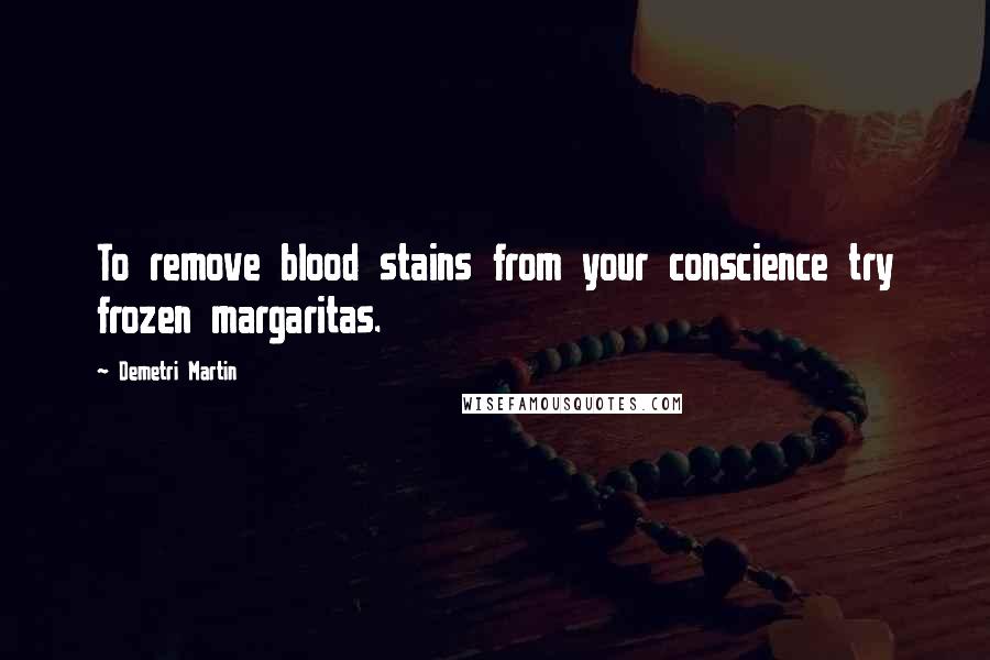 Demetri Martin Quotes: To remove blood stains from your conscience try frozen margaritas.