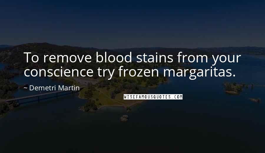 Demetri Martin Quotes: To remove blood stains from your conscience try frozen margaritas.