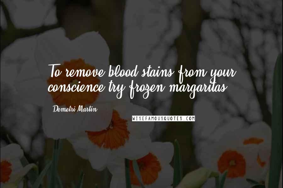 Demetri Martin Quotes: To remove blood stains from your conscience try frozen margaritas.