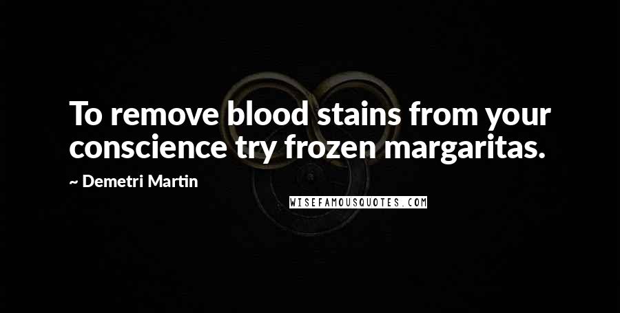 Demetri Martin Quotes: To remove blood stains from your conscience try frozen margaritas.