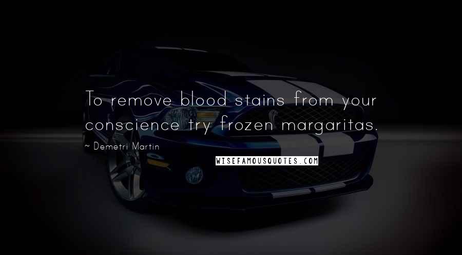 Demetri Martin Quotes: To remove blood stains from your conscience try frozen margaritas.