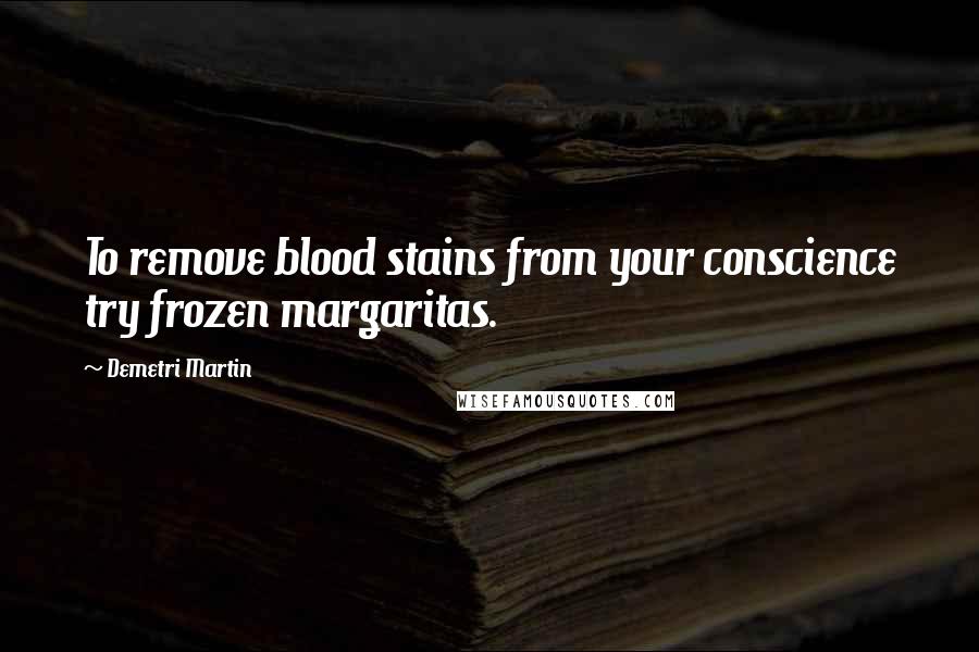 Demetri Martin Quotes: To remove blood stains from your conscience try frozen margaritas.