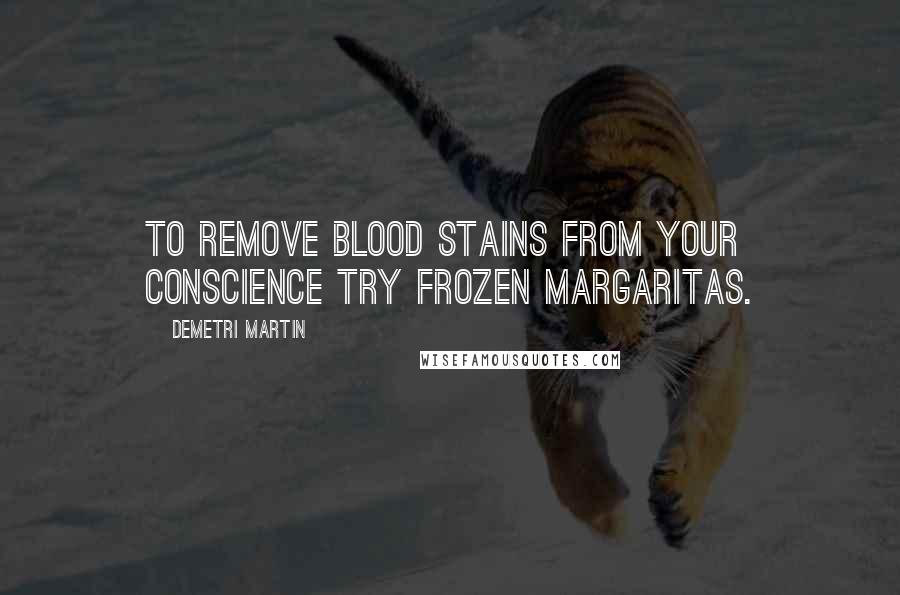 Demetri Martin Quotes: To remove blood stains from your conscience try frozen margaritas.