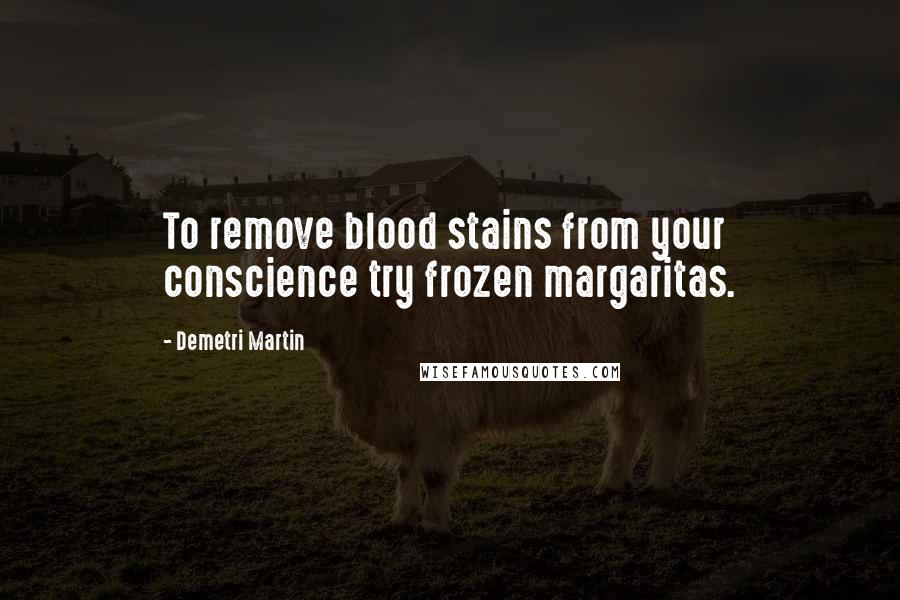 Demetri Martin Quotes: To remove blood stains from your conscience try frozen margaritas.