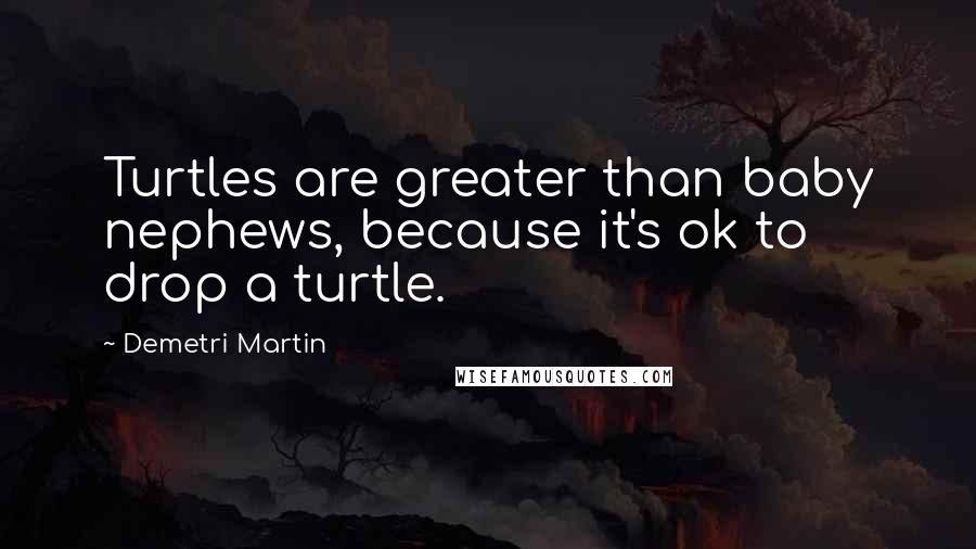 Demetri Martin Quotes: Turtles are greater than baby nephews, because it's ok to drop a turtle.