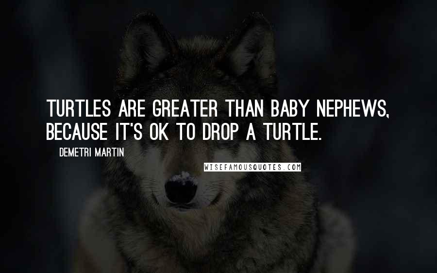 Demetri Martin Quotes: Turtles are greater than baby nephews, because it's ok to drop a turtle.