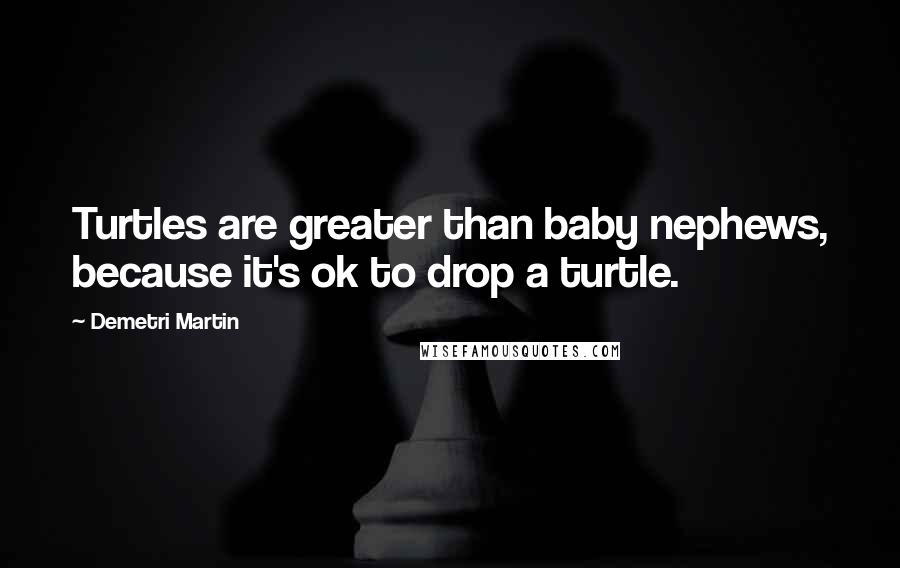 Demetri Martin Quotes: Turtles are greater than baby nephews, because it's ok to drop a turtle.