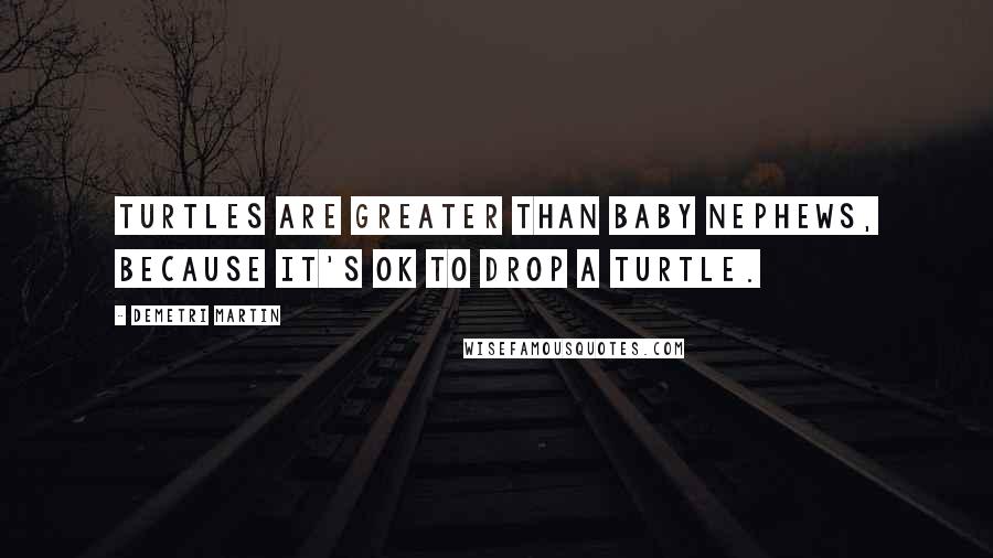 Demetri Martin Quotes: Turtles are greater than baby nephews, because it's ok to drop a turtle.