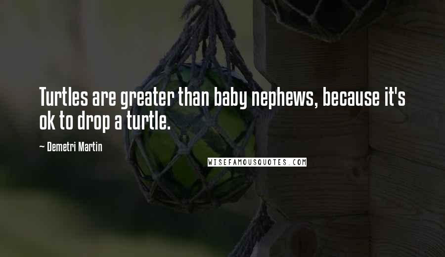 Demetri Martin Quotes: Turtles are greater than baby nephews, because it's ok to drop a turtle.