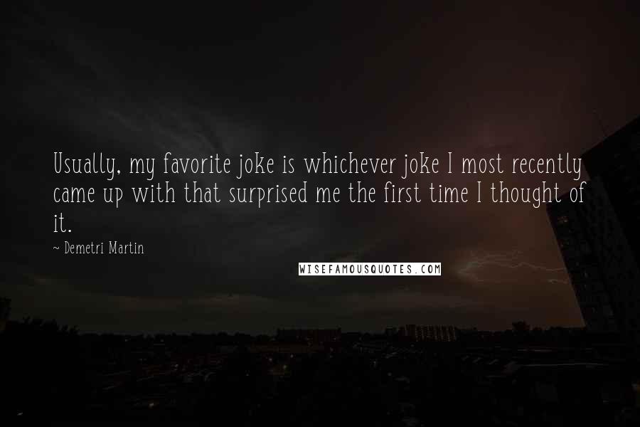 Demetri Martin Quotes: Usually, my favorite joke is whichever joke I most recently came up with that surprised me the first time I thought of it.