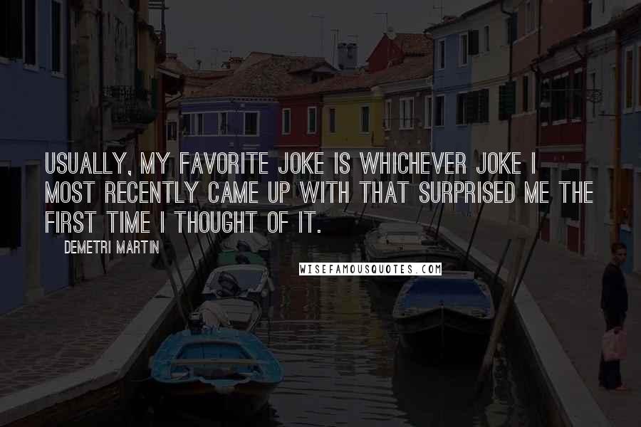 Demetri Martin Quotes: Usually, my favorite joke is whichever joke I most recently came up with that surprised me the first time I thought of it.