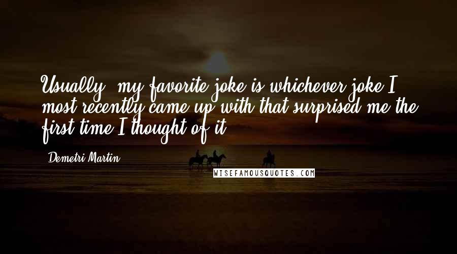 Demetri Martin Quotes: Usually, my favorite joke is whichever joke I most recently came up with that surprised me the first time I thought of it.