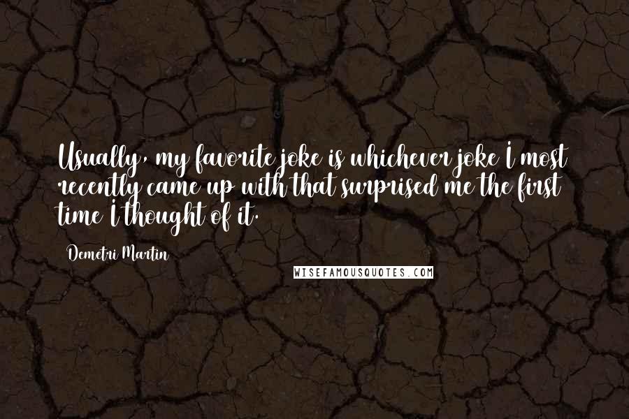 Demetri Martin Quotes: Usually, my favorite joke is whichever joke I most recently came up with that surprised me the first time I thought of it.