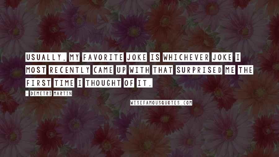 Demetri Martin Quotes: Usually, my favorite joke is whichever joke I most recently came up with that surprised me the first time I thought of it.