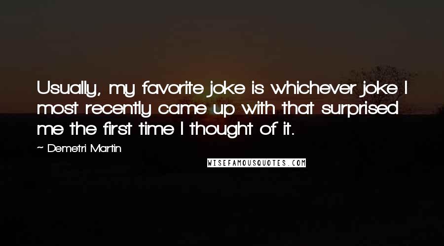 Demetri Martin Quotes: Usually, my favorite joke is whichever joke I most recently came up with that surprised me the first time I thought of it.