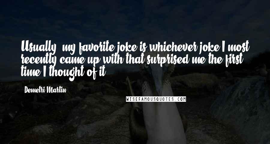 Demetri Martin Quotes: Usually, my favorite joke is whichever joke I most recently came up with that surprised me the first time I thought of it.