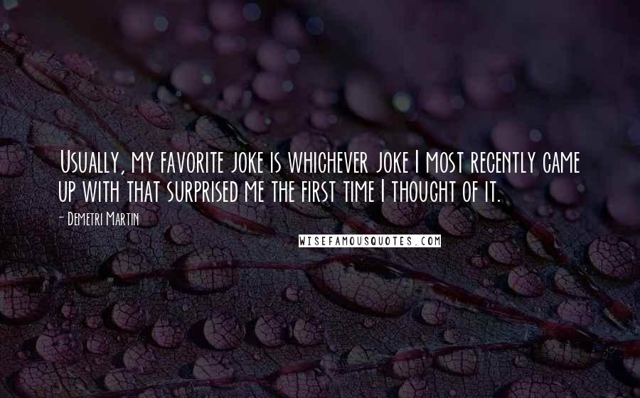 Demetri Martin Quotes: Usually, my favorite joke is whichever joke I most recently came up with that surprised me the first time I thought of it.