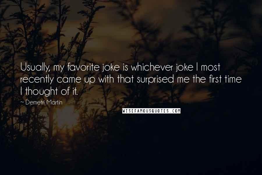 Demetri Martin Quotes: Usually, my favorite joke is whichever joke I most recently came up with that surprised me the first time I thought of it.