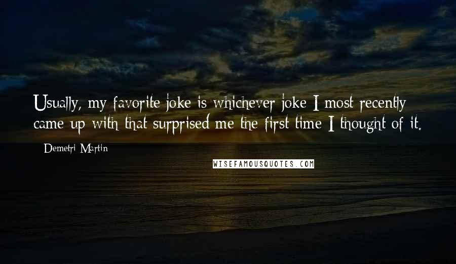 Demetri Martin Quotes: Usually, my favorite joke is whichever joke I most recently came up with that surprised me the first time I thought of it.