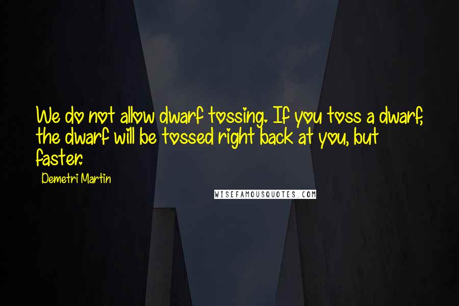 Demetri Martin Quotes: We do not allow dwarf tossing. If you toss a dwarf, the dwarf will be tossed right back at you, but faster.