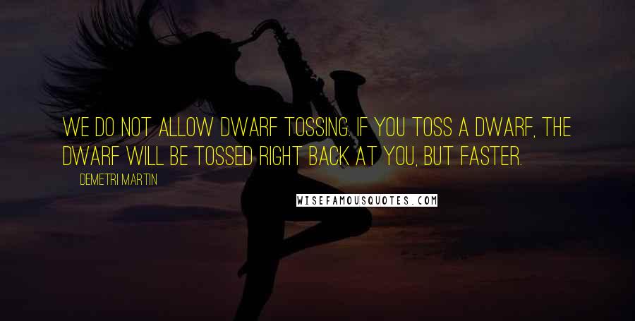 Demetri Martin Quotes: We do not allow dwarf tossing. If you toss a dwarf, the dwarf will be tossed right back at you, but faster.