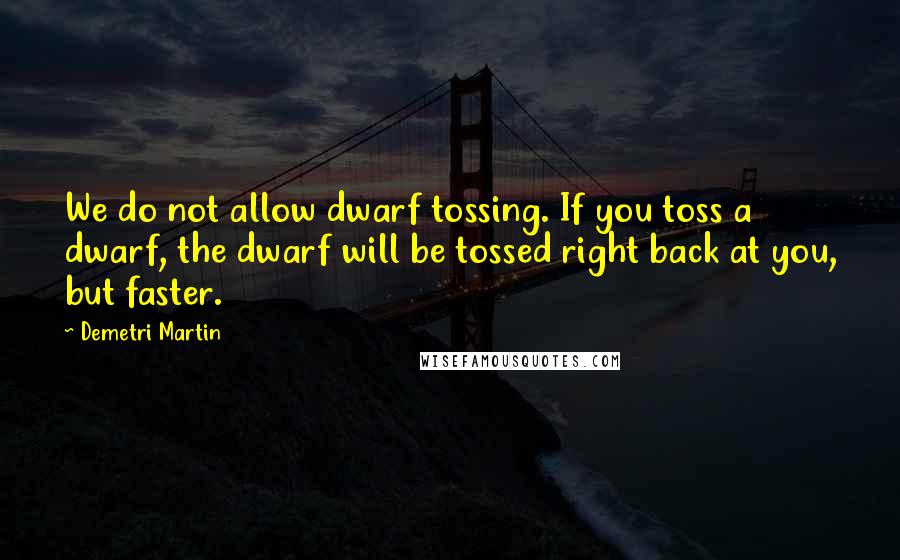 Demetri Martin Quotes: We do not allow dwarf tossing. If you toss a dwarf, the dwarf will be tossed right back at you, but faster.