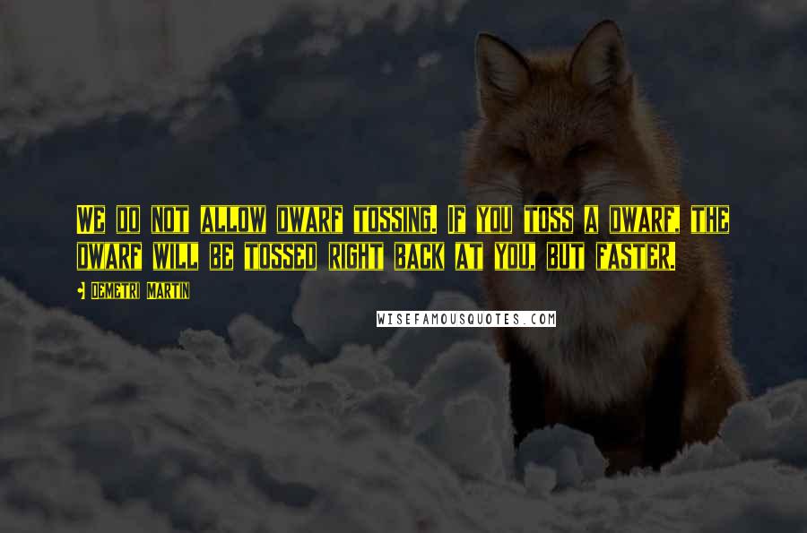 Demetri Martin Quotes: We do not allow dwarf tossing. If you toss a dwarf, the dwarf will be tossed right back at you, but faster.